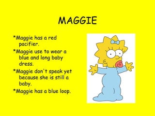 MAGGIE *Maggie has a red pacifier. *Maggie use to wear a blue and long baby dress. *Maggie don't speak yet because she is still a baby. *Maggie has a blue loop. 