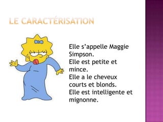Elle s’appelle Maggie
Simpson.
Elle est petite et
mince.
Elle a le cheveux
courts et blonds.
Elle est intelligente et
mignonne.
 