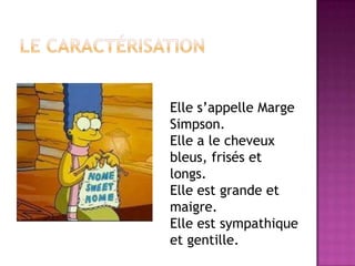Elle s’appelle Marge
Simpson.
Elle a le cheveux
bleus, frisés et
longs.
Elle est grande et
maigre.
Elle est sympathique
et gentille.
 