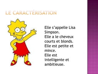 Elle s’appelle Lisa
Simpson.
Elle a le cheveux
courts et blonds.
Elle est petite et
mince.
Elle est
intelligente et
ambitieuse.
 