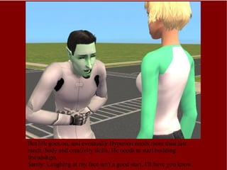 But life goes on, and eventually Hyperion needs more than just mech, body and creativity skills. He needs to start building friendships. Sandy: Laughing at my face isn't a good start, I'll have you know. 