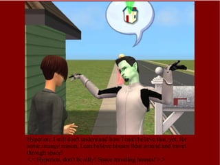 Hyperion: I still don't understand how I can't believe that, yet, for some  strange  reason, I can believe houses float around and travel through space! <.< Hyperion, don't be silly! Space traveling houses! >.> 