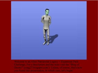 Welcome to an Alien Patriarchal Legacy + Expansion Pack Challenge. For a description and the rules visit the “Blog of Doom!” (coag27.blogspot.com/)  Unless, of course, that's how you found this presentation, in which case, let's begin! 