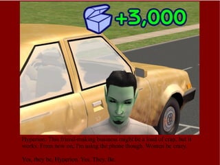 Hyperion: This friend-making business might be a load of crap, but it works. From now on, I'm using the phone though. Women be crazy. Yes, they be, Hyperion. Yes. They. Be. 
