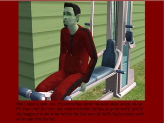 But I have a plan, see. Hyperion has some vacation days saved up, so I'll wait until the very last moment before he has to go to work, and if she happens to show up before the last second, he'll forgo a days work so he can chat her up. 
