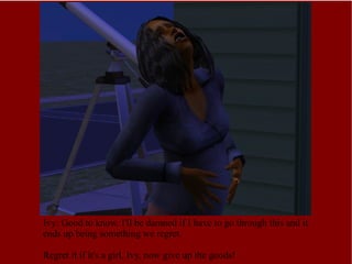 Ivy: Good to know. I'll be damned if I have to go through this and it ends up being something we regret. Regret it if it's a girl, Ivy, now give up the goods! 