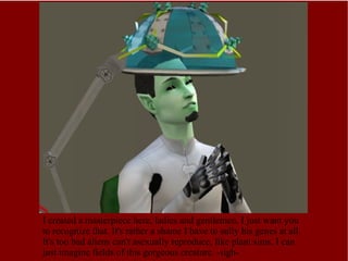 I created a masterpiece here, ladies and gentlemen. I just want you to recognize that. It's rather a shame I have to sully his genes at all. It's too bad aliens can't asexually reproduce, like plant sims. I can just imagine fields of this gorgeous creature. -sigh- 