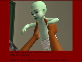 And Bingo. We have our first Gray Legacy heir. What did I name him? >.> … .. Atlas? Yes, Atlas. Everyone, Altas now joins the stage. -yippee- 