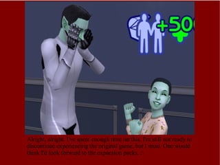 Alright, alright. I've spent enough time on this. I'm still not ready to discontinue experiencing the original game, but I must. One would think I'd look forward to the expansion packs. :\ 