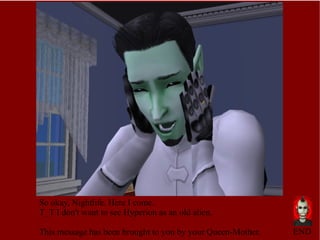 So okay, Nightlife. Here I come. T_T I don't want to see Hyperion as an old alien. This message has been brought to you by your Queen-Mother. END 