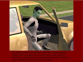 Oh, and focusing on Hyperion's aspiration: money-making. Work is always a great way to waste time, I find. Luckily, Hyperion's a Scorpio; his social demands are easily tolerated. I haven't needed to buy him a phone for days! 