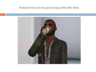 At least he has an excuse to enjoy drink after drink.
 