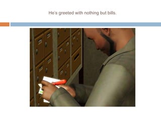 He’s greeted with nothing but bills.
 