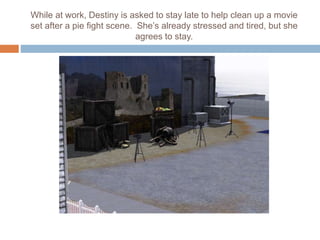 While at work, Destiny is asked to stay late to help clean up a movie
set after a pie fight scene. She’s already stressed and tired, but she
agrees to stay.
 
