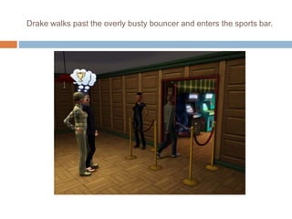 Drake walks past the overly busty bouncer and enters the sports bar.
 