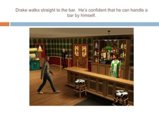 Drake walks straight to the bar. He’s confident that he can handle a
bar by himself.
 