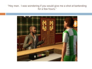 “Hey man. I was wondering if you would give me a shot at bartending
for a few hours.”
 