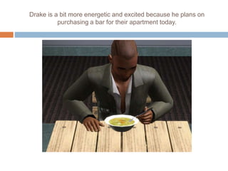 Drake is a bit more energetic and excited because he plans on
purchasing a bar for their apartment today.
 