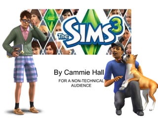 The Sims 3
By Cammie Hall
FOR A NON-TECHNICAL
AUDIENCE
 