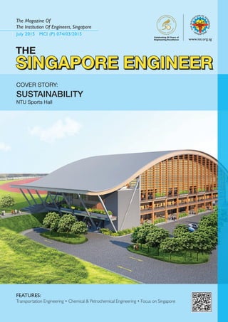 July 2015 MCI (P) 074/03/2015
The Magazine Of
The Institution Of Engineers, Singapore
www.ies.org.sg
SINGAPORE ENGINEERSINGAPORE ENGINEER
COVER STORY:
SUSTAINABILITY
NTU Sports Hall
FEATURES:	
Transportation Engineering • Chemical & Petrochemical Engineering • Focus on Singapore
Celebrating 50 Years of
Engineering Excellence
THE
SINGAPORE ENGINEER
 