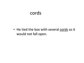 cords
• He tied the box with several cords so it
would not fall open.
 