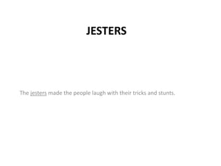 JESTERS
The jesters made the people laugh with their tricks and stunts.
 