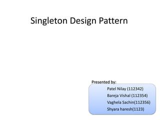 Singleton Design Pattern
Presented by:
Patel Nilay (112342)
Bareja Vishal (112354)
Vaghela Sachin(112356)
Shyara haresh(1123)
 