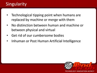 Technological tipping point when humans are replaced by machine or merge with them No distinction between human and machine or between physical and virtual Get rid of our cumbersome bodies Inhuman or Post Human Artificial Intelligence Singularity 