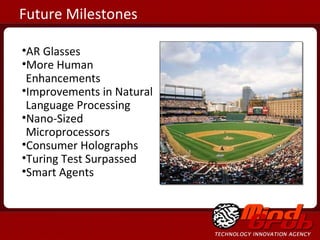 AR Glasses More Human Enhancements Improvements in Natural Language Processing Nano-Sized Microprocessors Consumer Holographs  Turing Test Surpassed Smart Agents Future Milestones 