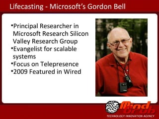 Lifecasting - Microsoft’s Gordon Bell Principal Researcher in Microsoft Research Silicon Valley Research Group Evangelist for scalable systems Focus on Telepresence 2009 Featured in Wired 