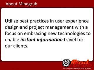 About Mindgrub Utilize best practices in user experience design and project management with a focus on embracing new technologies to enable  instant information  travel for our clients. 