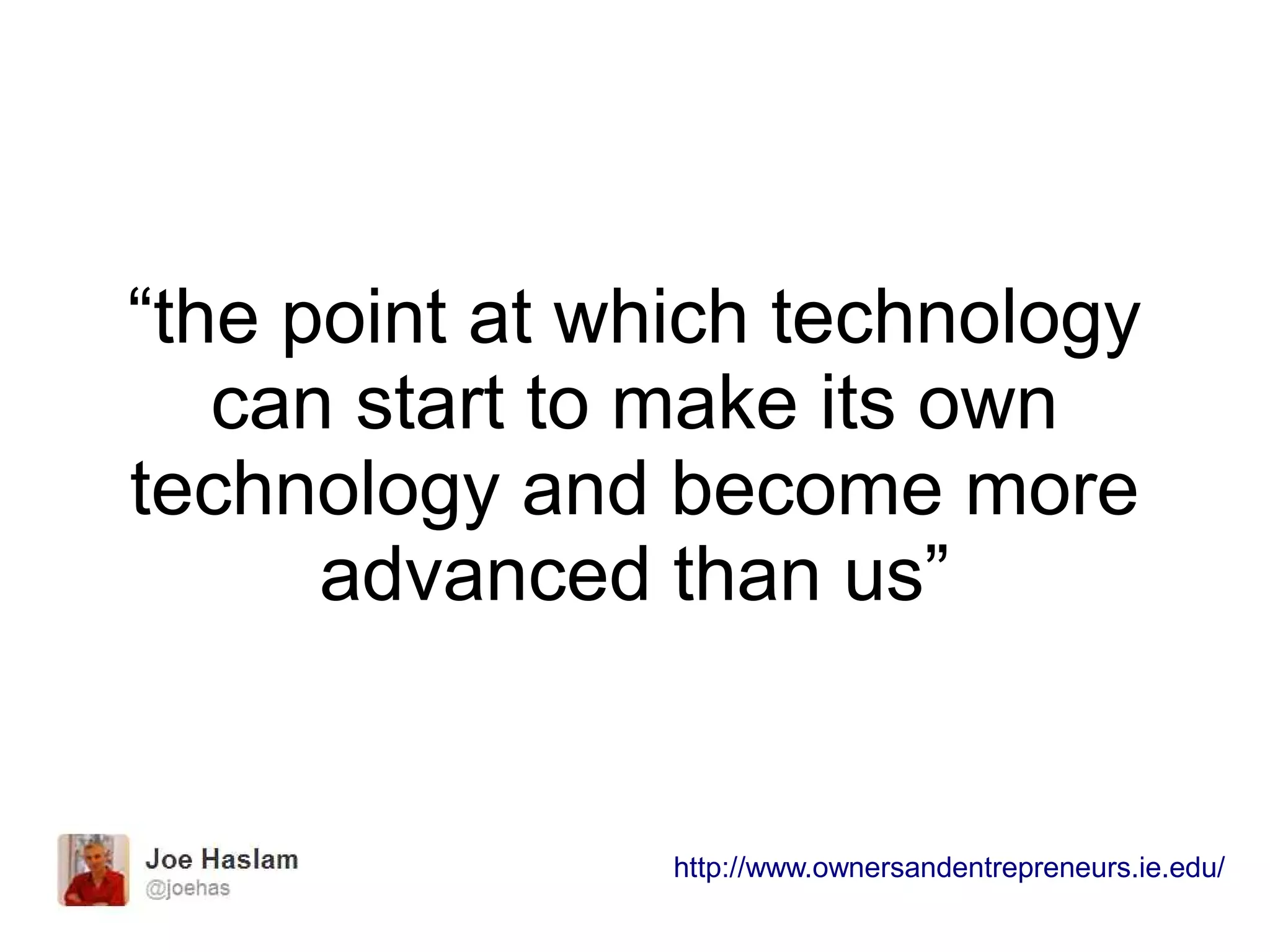 “the point at which technology
can start to make its own
technology and become more
advanced than us”
http://www.ownersandentrepreneurs.ie.edu/
 