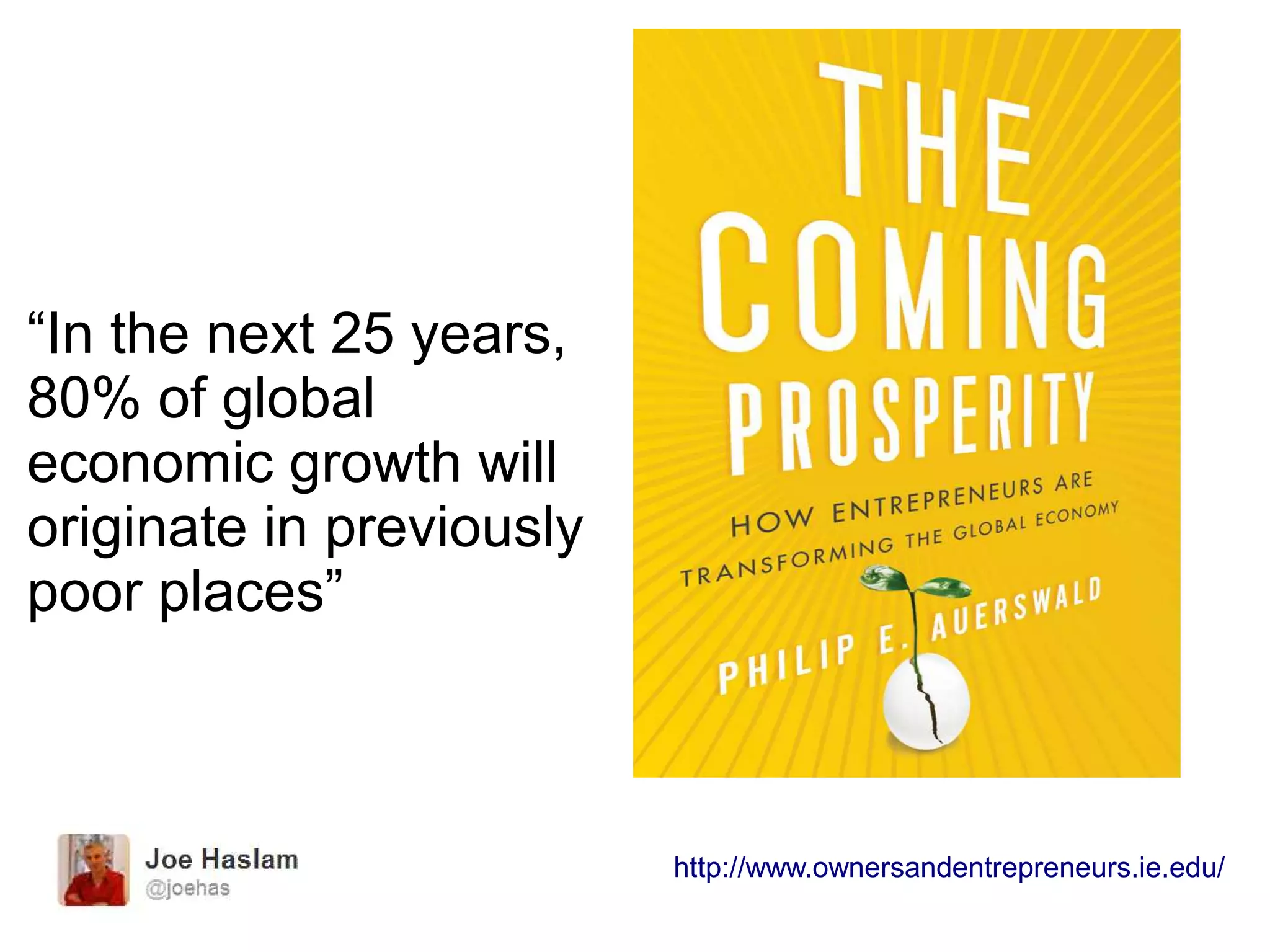 “In the next 25 years,
80% of global
economic growth will
originate in previously
poor places”
http://www.ownersandentrepreneurs.ie.edu/
 