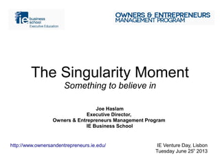 The Singularity Moment
Something to believe in
Joe Haslam
Executive Director,
Owners & Entrepreneurs Management Program
IE Business School
http://www.ownersandentrepreneurs.ie.edu/ IE Venture Day, Lisbon
Tuesday June 25h
2013
 