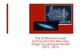 The Sir Bernard Lovell
 School and The New Key
Stage 3 Curriculum Model
        2012 - 2015
 