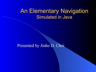 An Elementary Navigation Simulated in Java Presented by Jinho D. Choi 