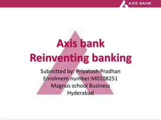 Axis bankReinventing banking Submitted by: PriyatoshPradhan Enrolment number:M0108251 Magnus school Business Hyderabad 