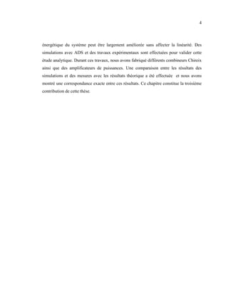 4



énergétique du système peut être largement améliorée sans affecter la linéarité. Des
simulations avec ADS et des travaux expérimentaux sont effectuées pour valider cette
étude analytique. Durant ces travaux, nous avons fabriqué différents combineurs Chireix
ainsi que des amplificateurs de puissances. Une comparaison entre les résultats des
simulations et des mesures avec les résultats théorique a été effectuée et nous avons
montré une correspondance exacte entre ces résultats. Ce chapitre constitue la troisième
contribution de cette thèse.
 
