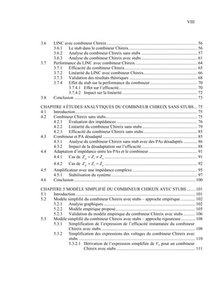 VIII



3.6       LINC avec combineur Chireix .................................................................................... 56
          3.6.1   Le stub dans le combineur Chireix................................................................ 56
          3.6.2   Analyse du combineur Chireix sans stubs .................................................... 57
          3.6.3   Analyse du combineur Chireix avec stubs .................................................... 61
3.7       Performance du LINC avec combineur Chireix.......................................................... 64
          3.7.1   Efficacité du combineur Chireix ................................................................... 65
          3.7.2   Linéarité du LINC avec combineur Chireix.................................................. 66
          3.7.3   Validation des résultats théoriques ............................................................... 68
          3.7.4   Effet du stub sur la performance du combineur ............................................ 70
                  3.7.4.1 Effet sur l’efficacité......................................................................... 70
                  3.7.4.2 Impact sur la linéarité ...................................................................... 72
3.8       Conclusion .................................................................................................................. 73

CHAPITRE 4 ÉTUDES ANALYTIQUES DU COMBINEUR CHIREIX SANS STUBS ... 75
4.1  Introduction ................................................................................................................. 75
4.2  Combineur Chireix sans stubs..................................................................................... 75
     4.2.1   Évaluation des impédances ........................................................................... 76
     4.2.2   Linéarité du combineur Chireix sans stubs ................................................... 79
     4.2.3   Efficacité du combineur Chireix sans stubs .................................................. 85
4.3  Combineur et PA désadapté ........................................................................................ 85
     4.3.1   Analyse du combineur Chireix sans stub avec des PAs désadaptés ............. 86
     4.3.2   Impact de la désadaptation sur l’efficacité .................................................... 88
4.4  Adaptation d’impédance entre les PAs et le combineur ............................................. 91
     4.4.1   Cas de Z p = Z t ≠ Z o ...................................................................................... 91
          4.4.2   Cas de Z p = Z t = Z o ...................................................................................... 92
4.5       Amplificateur avec une impédance complexe ............................................................ 95
          4.5.1   Stabilisation du système ................................................................................ 97
4.6       Conclusion ................................................................................................................ 100

CHAPITRE 5 MODÈLE SIMPLIFIÉ DU COMBINEUR CHIREIX AVEC STUBS ........ 101
5.1  Introduction ............................................................................................................... 101
5.2  Modèle simplifié du combineur Chireix avec stubs – approche empirique .............. 102
     5.2.1   Analyse graphiques ..................................................................................... 102
     5.2.2   Modèle empirique proposé.......................................................................... 105
     5.2.3   Validation du modèle empirique du combineur Chireix avec stubs ........... 106
5.3  Modèle simplifié du combineur Chireix avec stubs – approche rigoureuse ............. 108
     5.3.1   Simplification de l’expression de l’efficacité instantanée du combineur
             Chireix avec stubs ....................................................................................... 108
     5.3.2   Simplification des expressions des voltages du combineur Chireix avec
             stubs ............................................................................................................ 110
             5.3.2.1 Dérivation de l’expression simplifiée de Vo pour un combineur
                          Chireix avec stubs ......................................................................... 111
 