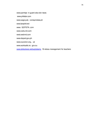 74
www.pamilya in guard abs-cbn news
www.philstar.com
www.sage.pub. con/apmdata.ph
www.lawphil.net
www. QCPSTA .com
www.cedu.nni.com
www.webmd.com
www.deped.gov.ph
www.ourunion.org., uk
www.worksafe.vic gov.ou
www.slideshare.net/sajidatariq 16 stress management for teachers
 
