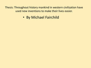 Thesis: Throughout history mankind in western civilization have used new inventions to make their lives easier. By Michael Fairchild 