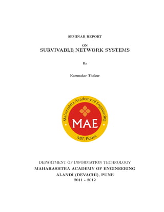 SEMINAR REPORT

                   ON
 SURVIVABLE NETWORK SYSTEMS

                   By


             Karunakar Thakur




 DEPARTMENT OF INFORMATION TECHNOLOGY
MAHARASHTRA ACADEMY OF ENGINEERING
       ALANDI (DEVACHI), PUNE
             2011 - 2012
 
