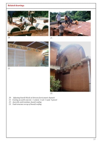 Related drawings




20.                                                       21.




22.




                                                          23.

 20.   Adjusting hourdi blocks in between ferrocement channels
 21.   Casting an earth concrete: 1 cement: 2 soil: 3 sand: 4 gravel
 22.   Auroville earth institute, hourdi roofing
 23.   Vault structure on top of hourdi roofing




                                                                       37
 