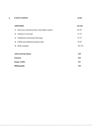 4.   CONCLUSIONS                                          63-64



     APPENDIX                                             65-118

     1. Interviews and discussions with subject experts   65-70

     2. Analysis of soil type                             71-72

     3. Traditional construction drawings                 73-75

     4. CSEB and stabilized rammed earth                  76-93

     5. Built examples                                    94-118



     Afterword-the future                                 119

     Glossary                                             120

     Image credits                                        121

     Bibliography                                         122
 