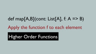 def map[A,B](cont: List[A], f: A => B)
Apply the function f to each element
Higher Order Functions
Higher Order Functions
 