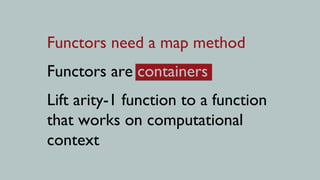 Functors need a map method
Functors are containers
Lift arity-1 function to a function
that works on computational
context
 