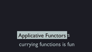 Applicative Functors
Applicative Functors
currying functions is fun
 