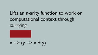 Lifts an n-arity function to work on
computational context through
currying.
Currying?


x => (y => x + y)
 