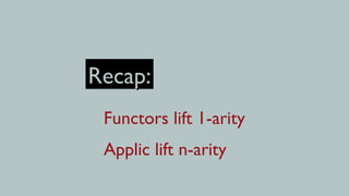 Recap:
 Functors lift 1-arity
 Applic lift n-arity
 