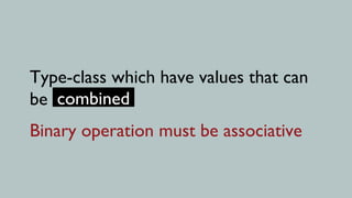 Type-class which have values that can
be combined
Binary operation must be associative
 